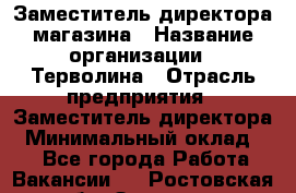 Заместитель директора магазина › Название организации ­ Терволина › Отрасль предприятия ­ Заместитель директора › Минимальный оклад ­ 1 - Все города Работа » Вакансии   . Ростовская обл.,Зверево г.